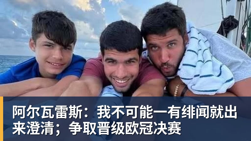 阿尔瓦雷斯：我不可能一有绯闻就出来澄清；争取晋级欧冠决赛