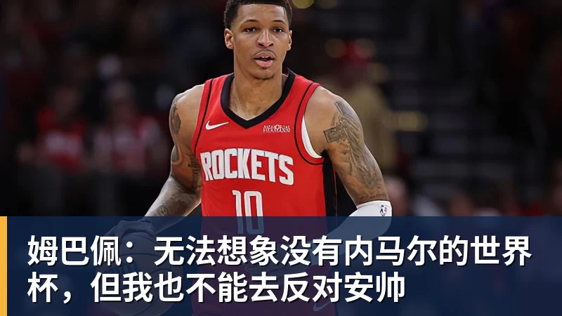姆巴佩：无法想象没有内马尔的世界杯，但我也不能去反对安帅