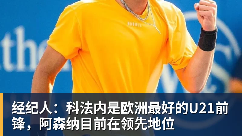 经纪人：科法内是欧洲最好的U21前锋，阿森纳目前在领先地位