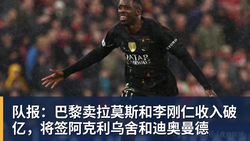 开云下注队报：巴黎卖拉莫斯和李刚仁收入破亿，将签阿克利乌舍和迪奥曼德