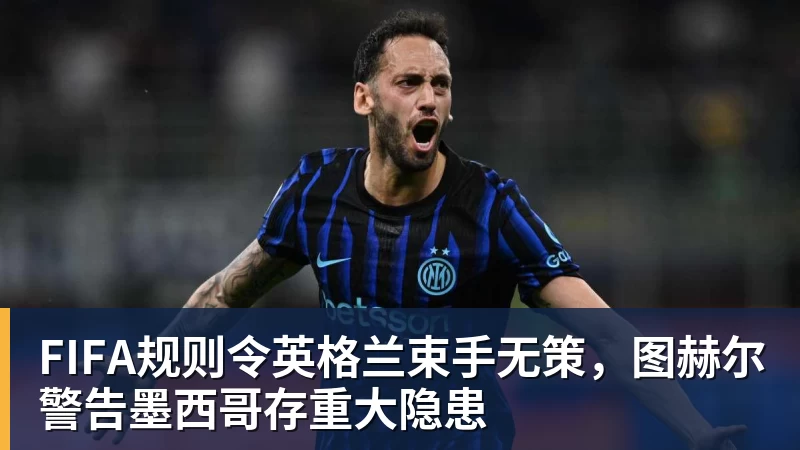 开云下注FIFA规则令英格兰束手无策，图赫尔警告墨西哥存重大隐患