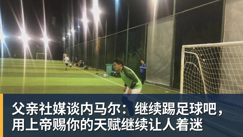 开云下注父亲社媒谈内马尔：继续踢足球吧，用上帝赐你的天赋继续让人着迷