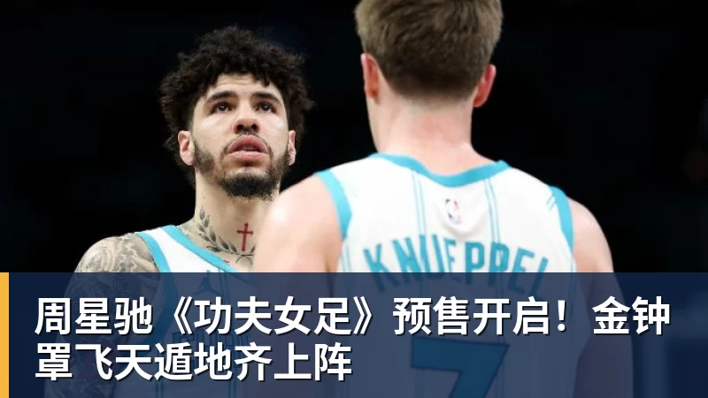 开云下注周星驰《功夫女足》预售开启！金钟罩飞天遁地齐上阵