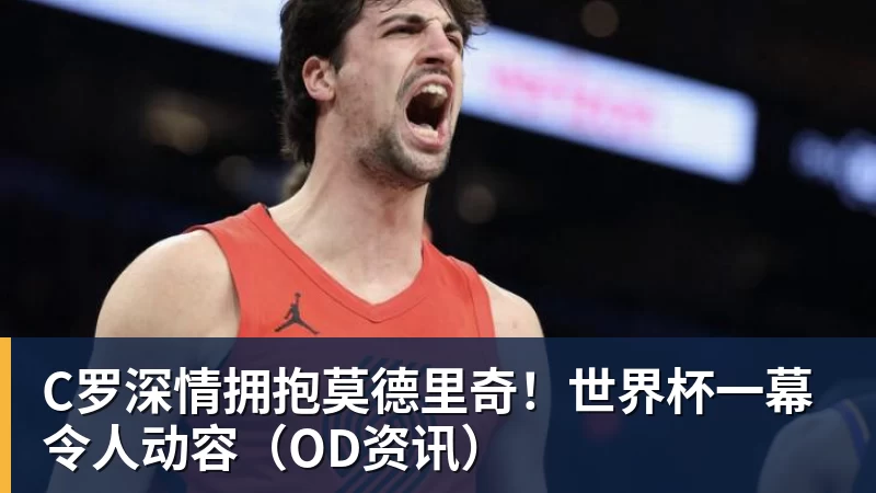 开云下注C罗深情拥抱莫德里奇！世界杯一幕令人动容（OD资讯）