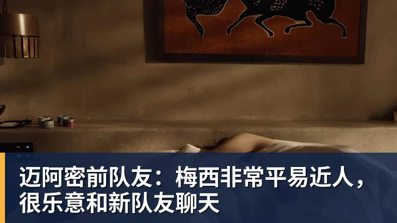 开云下注迈阿密前队友：梅西非常平易近人，很乐意和新队友聊天