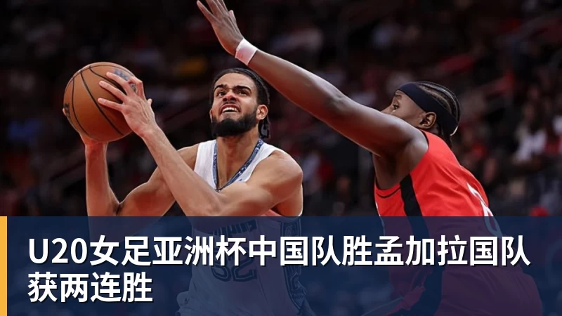 开云下注U20女足亚洲杯中国队胜孟加拉国队获两连胜