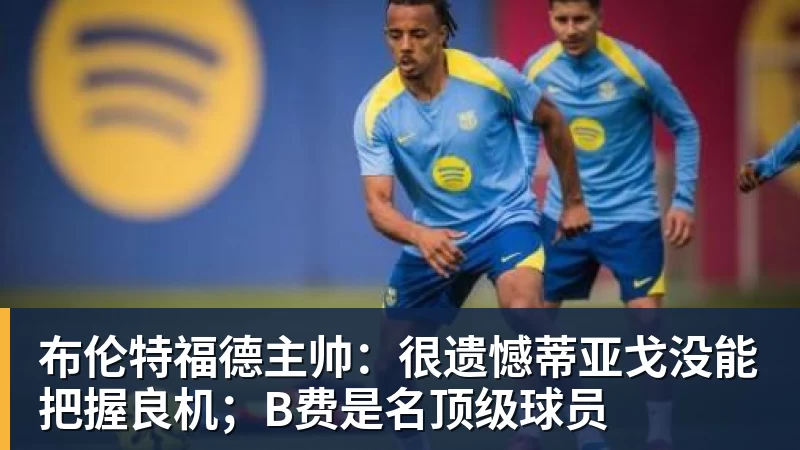 开云下注布伦特福德主帅：很遗憾蒂亚戈没能把握良机；B费是名顶级球员