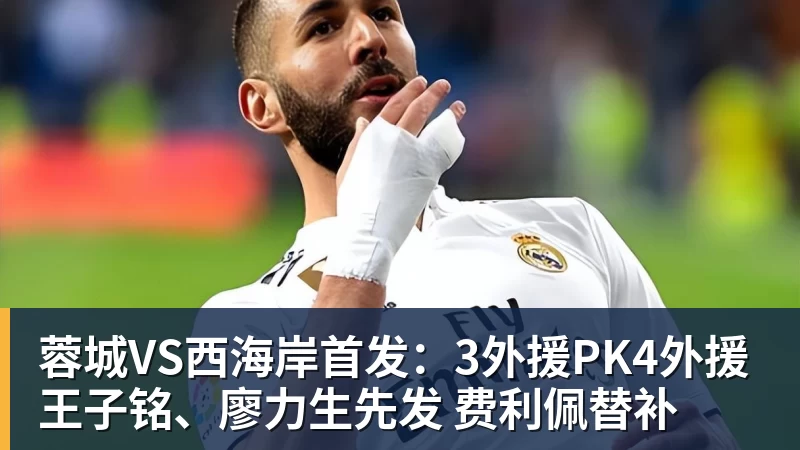 开云下注蓉城VS西海岸首发：3外援PK4外援 王子铭、廖力生先发 费利佩替补
