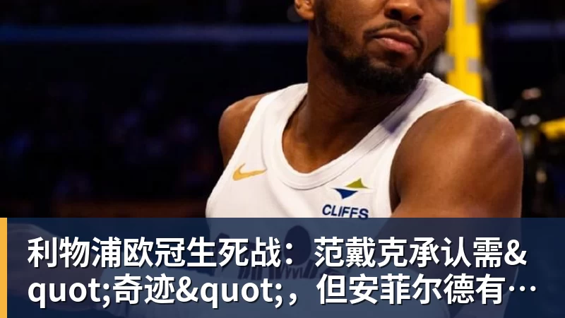 开云下注利物浦欧冠生死战：范戴克承认需"奇迹"，但安菲尔德有答案