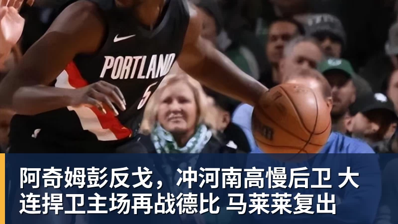 开云下注阿奇姆彭反戈，冲河南高慢后卫 大连捍卫主场再战德比 马莱莱复出