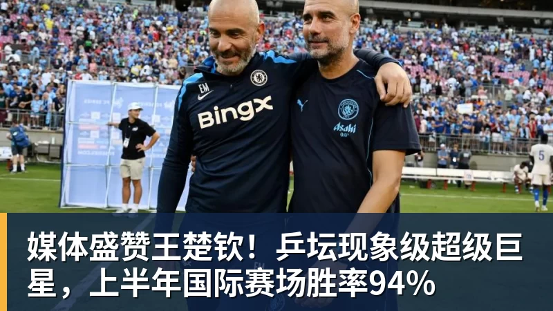 开云下注媒体盛赞王楚钦！乒坛现象级超级巨星，上半年国际赛场胜率94%