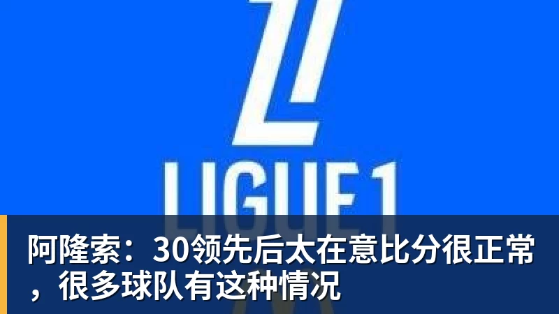 开云下注阿隆索：30领先后太在意比分很正常，很多球队有这种情况