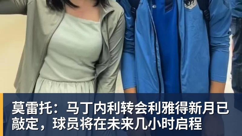 开云下注莫雷托：马丁内利转会利雅得新月已敲定，球员将在未来几小时启程