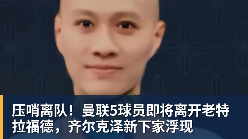 压哨离队!曼联5球员即将离开老特拉福德,齐尔克泽新下家浮现 - 开云下注(中国)官网