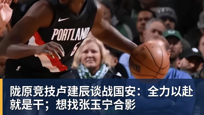 开云下注陇原竞技卢建辰谈战国安：全力以赴就是干；想找张玉宁合影