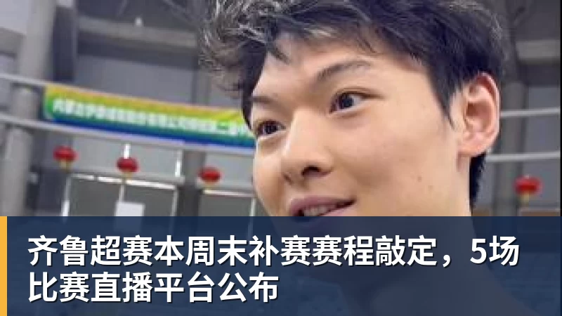 开云下注齐鲁超赛本周末补赛赛程敲定，5场比赛直播平台公布