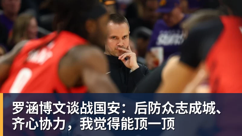 开云下注罗涵博文谈战国安：后防众志成城、齐心协力，我觉得能顶一顶
