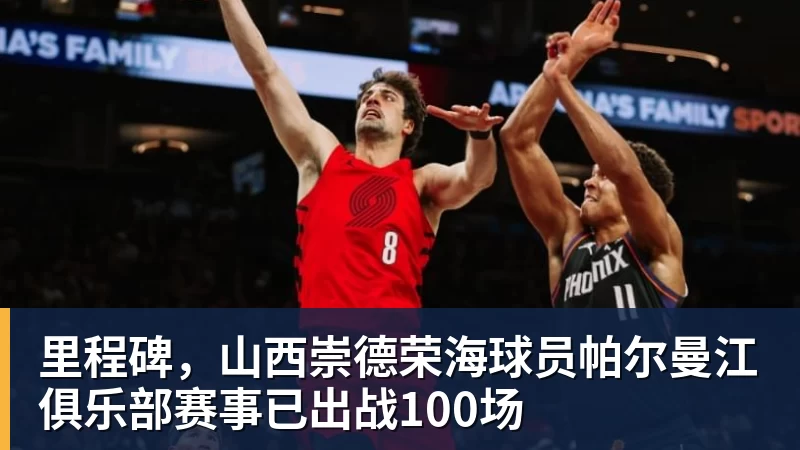 开云下注里程碑，山西崇德荣海球员帕尔曼江俱乐部赛事已出战100场