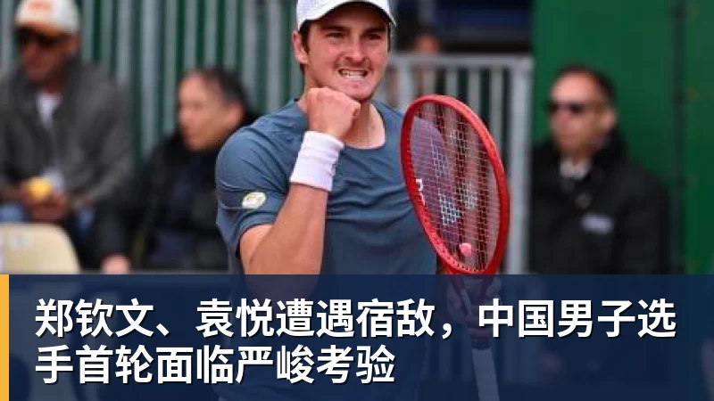 开云下注郑钦文、袁悦遭遇宿敌，中国男子选手首轮面临严峻考验