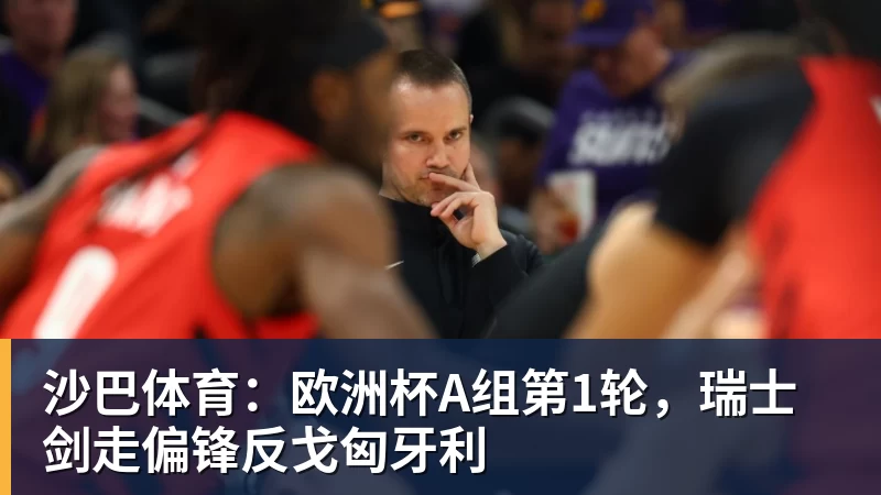 开云下注沙巴体育：欧洲杯A组第1轮，瑞士剑走偏锋反戈匈牙利