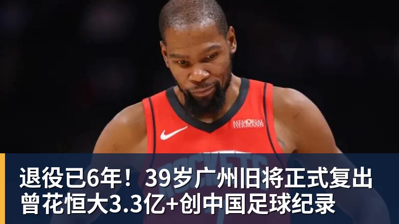 开云下注退役已6年！39岁广州旧将正式复出 曾花恒大3.3亿+创中国足球纪录