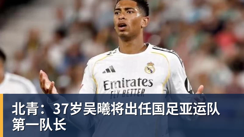 开云下注北青：37岁吴曦将出任国足亚运队第一队长