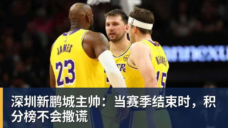 开云下注深圳新鹏城主帅：当赛季结束时，积分榜不会撒谎