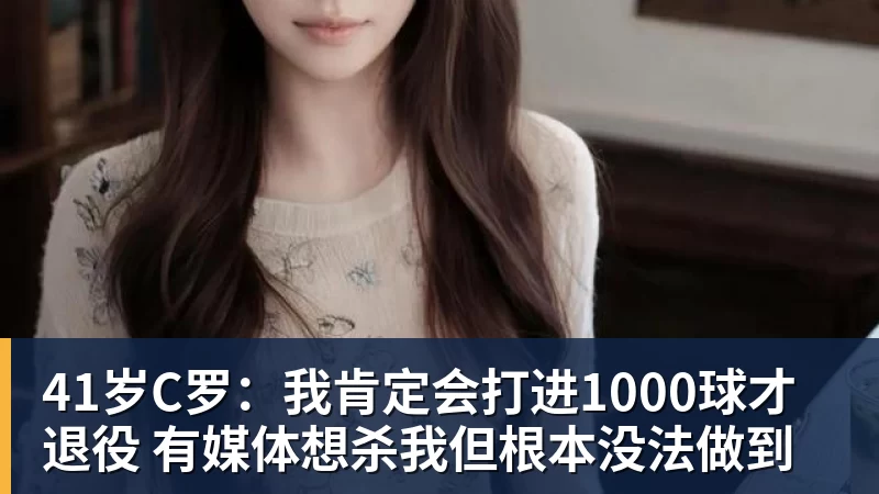 开云下注41岁C罗：我肯定会打进1000球才退役 有媒体想杀我但根本没法做到