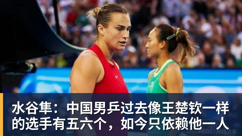 开云下注水谷隼：中国男乒过去像王楚钦一样的选手有五六个，如今只依赖他一人