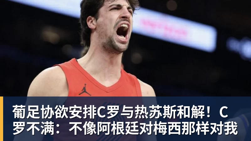 开云下注葡足协欲安排C罗与热苏斯和解！C罗不满：不像阿根廷对梅西那样对我