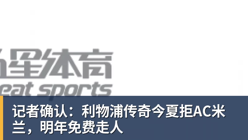 开云下注记者确认：利物浦传奇今夏拒AC米兰，明年免费走人