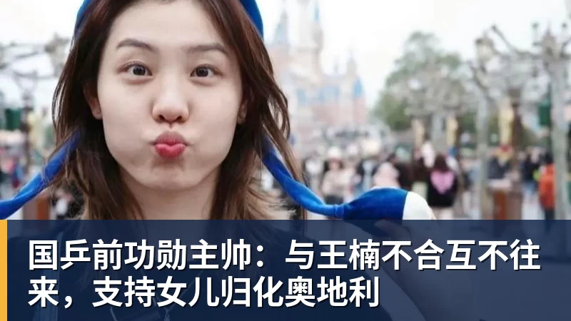 开云下注国乒前功勋主帅：与王楠不合互不往来，支持女儿归化奥地利