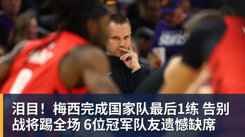 开云下注泪目！梅西完成国家队最后1练 告别战将踢全场 6位冠军队友遗憾缺席