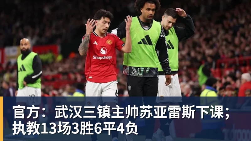 开云下注官方：武汉三镇主帅苏亚雷斯下课；执教13场3胜6平4负