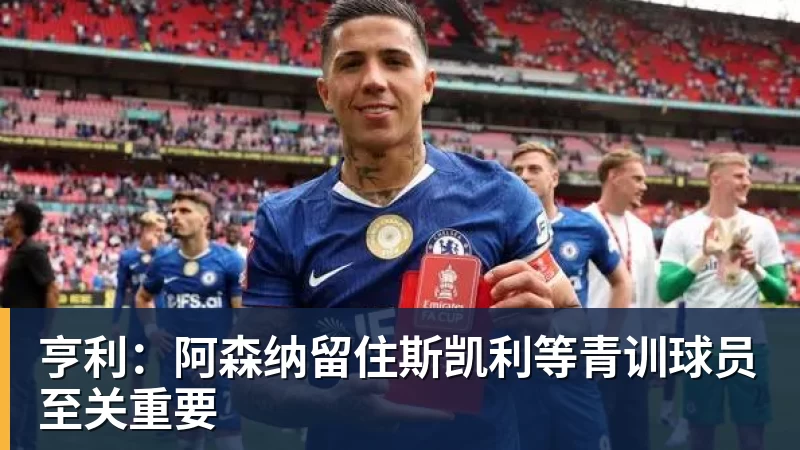 开云下注亨利：阿森纳留住斯凯利等青训球员至关重要