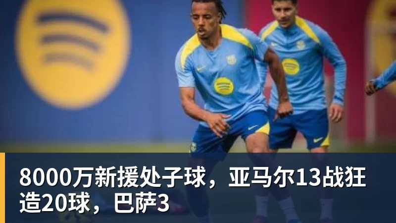 开云下注8000万新援处子球，亚马尔13战狂造20球，巴萨3