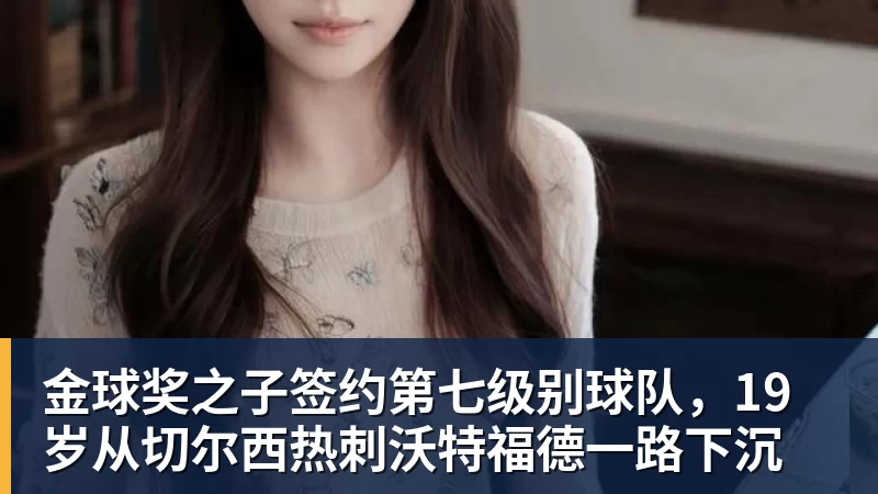 开云下注金球奖之子签约第七级别球队，19岁从切尔西热刺沃特福德一路下沉