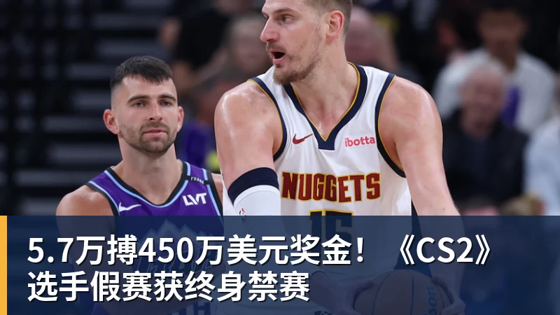开云下注5.7万搏450万美元奖金！《CS2》选手假赛获终身禁赛
