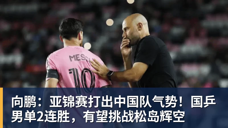 开云下注向鹏：亚锦赛打出中国队气势！国乒男单2连胜，有望挑战松岛辉空