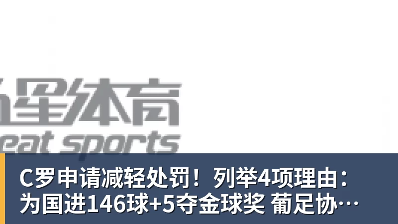 开云下注C罗申请减轻处罚！列举4项理由：为国进146球+5夺金球奖 葡足协认可