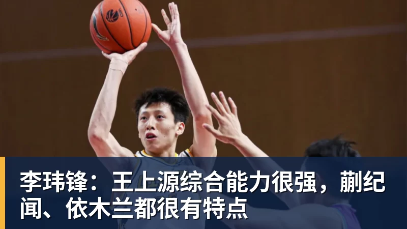 开云下注李玮锋：王上源综合能力很强，蒯纪闻、依木兰都很有特点